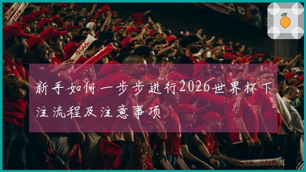 新手如何一步步进行2026世界杯下注流程及注意事项