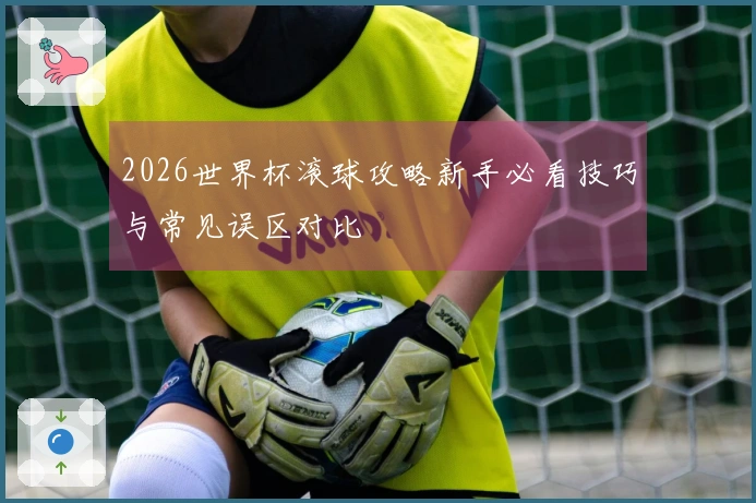 2026世界杯滚球攻略新手必看技巧与常见误区对比