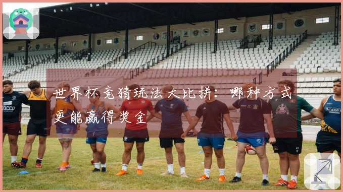 世界杯竞猜玩法大比拼：哪种方式更能赢得奖金