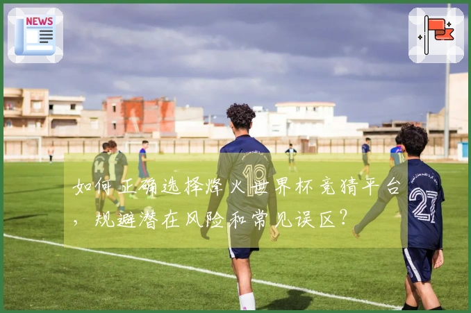 如何正确选择烽火世界杯竞猜平台，规避潜在风险和常见误区？